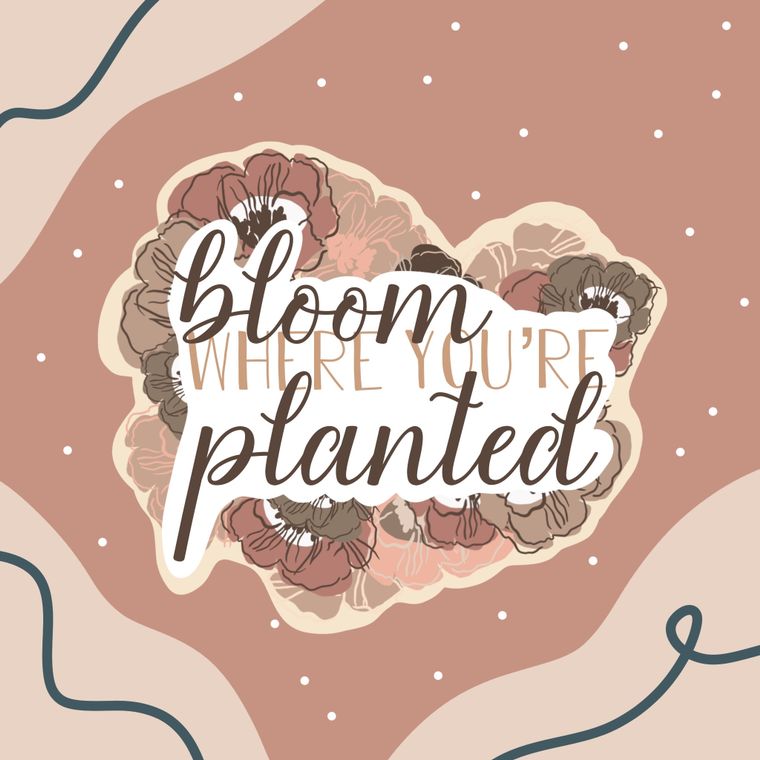 Bloom Where You're Planted Sticker 3x3in.